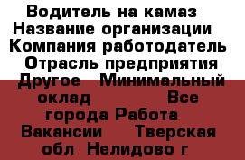 Водитель на камаз › Название организации ­ Компания-работодатель › Отрасль предприятия ­ Другое › Минимальный оклад ­ 35 000 - Все города Работа » Вакансии   . Тверская обл.,Нелидово г.